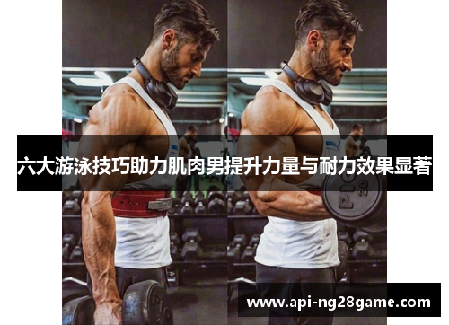 六大游泳技巧助力肌肉男提升力量与耐力效果显著