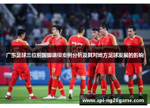 广东足球三位前国脚退役案例分析及其对地方足球发展的影响