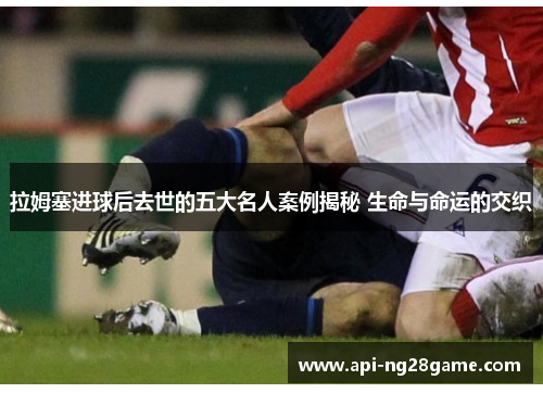 拉姆塞进球后去世的五大名人案例揭秘 生命与命运的交织