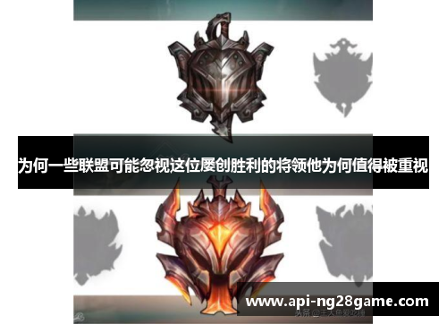 为何一些联盟可能忽视这位屡创胜利的将领他为何值得被重视