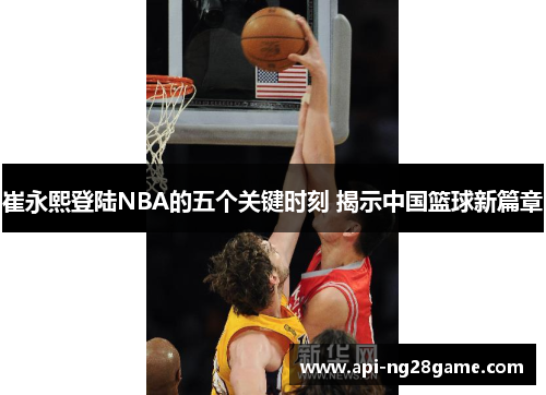崔永熙登陆NBA的五个关键时刻 揭示中国篮球新篇章
