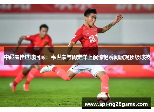 中超最佳进球回顾：韦世豪与周定洋上演惊艳瞬间展现顶级球技