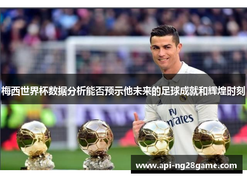 梅西世界杯数据分析能否预示他未来的足球成就和辉煌时刻 梅西世界杯数据分析能否预示他未来的足球成就和辉煌时刻