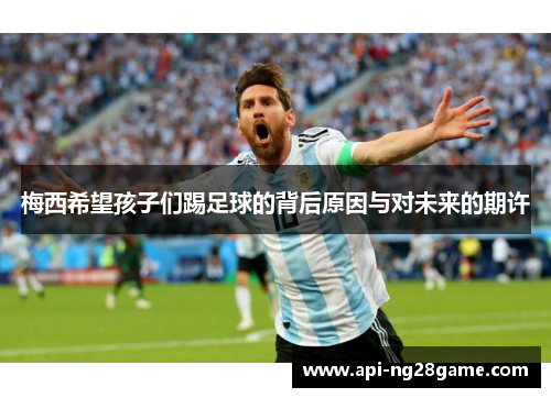 梅西希望孩子们踢足球的背后原因与对未来的期许