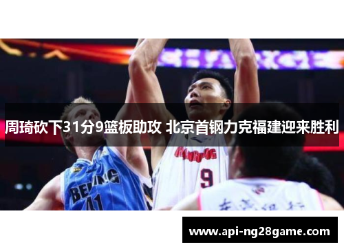 周琦砍下31分9篮板助攻 北京首钢力克福建迎来胜利