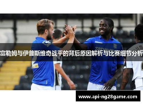 富勒姆与伊普斯维奇战平的背后原因解析与比赛细节分析