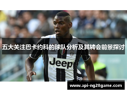 五大关注巴卡约科的球队分析及其转会前景探讨 五大关注巴卡约科的球队分析及其转会前景探讨