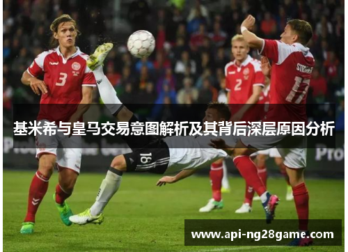 基米希与皇马交易意图解析及其背后深层原因分析