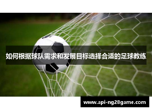 如何根据球队需求和发展目标选择合适的足球教练