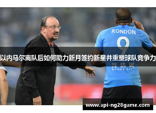 以内马尔离队后如何助力新月签约新星并重塑球队竞争力