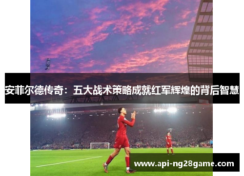 安菲尔德传奇：五大战术策略成就红军辉煌的背后智慧