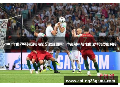 2002年世界杯韩国与葡萄牙激战回顾：传奇对决与惊世逆转的历史瞬间