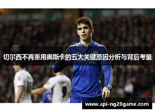 切尔西不再重用奥斯卡的五大关键原因分析与背后考量