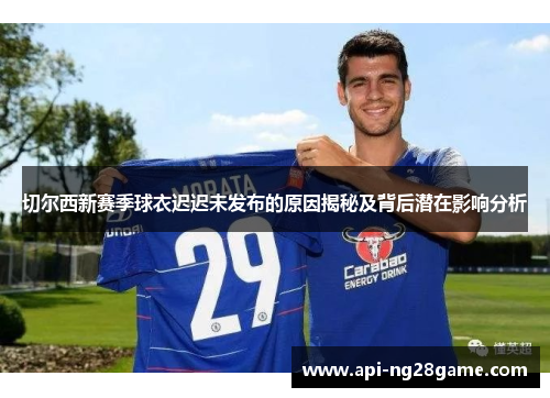 切尔西新赛季球衣迟迟未发布的原因揭秘及背后潜在影响分析