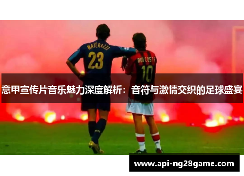 意甲宣传片音乐魅力深度解析：音符与激情交织的足球盛宴