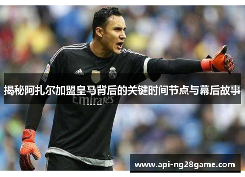 揭秘阿扎尔加盟皇马背后的关键时间节点与幕后故事