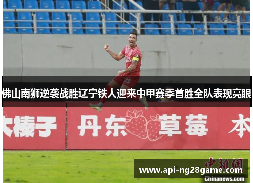 佛山南狮逆袭战胜辽宁铁人迎来中甲赛季首胜全队表现亮眼