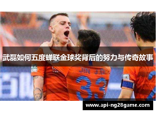 武磊如何五度蝉联金球奖背后的努力与传奇故事