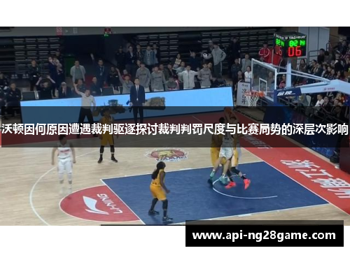 沃顿因何原因遭遇裁判驱逐探讨裁判判罚尺度与比赛局势的深层次影响