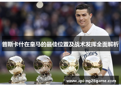 普斯卡什在皇马的最佳位置及战术发挥全面解析