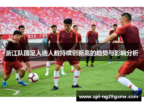 浙江队国足入选人数持续创新高的趋势与影响分析