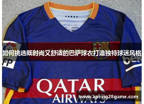 如何挑选既时尚又舒适的巴萨球衣打造独特球迷风格