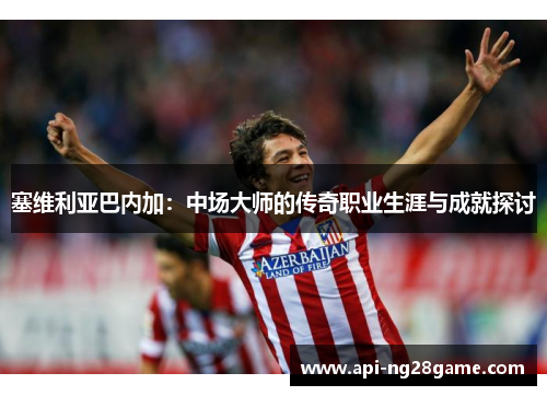 塞维利亚巴内加：中场大师的传奇职业生涯与成就探讨