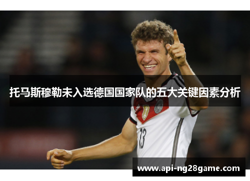 托马斯穆勒未入选德国国家队的五大关键因素分析