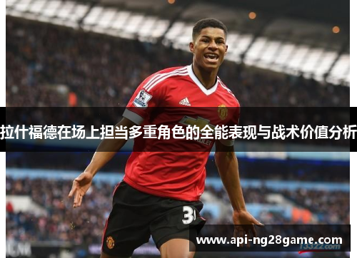 拉什福德在场上担当多重角色的全能表现与战术价值分析