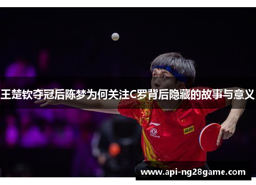 王楚钦夺冠后陈梦为何关注C罗背后隐藏的故事与意义