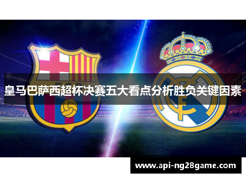 皇马巴萨西超杯决赛五大看点分析胜负关键因素