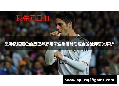皇马队服颜色的历史渊源与荣耀象征背后蕴含的独特意义解析