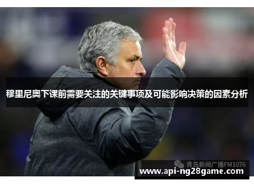 穆里尼奥下课前需要关注的关键事项及可能影响决策的因素分析
