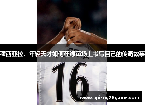 穆西亚拉：年轻天才如何在绿茵场上书写自己的传奇故事