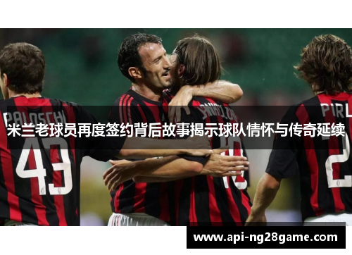 米兰老球员再度签约背后故事揭示球队情怀与传奇延续