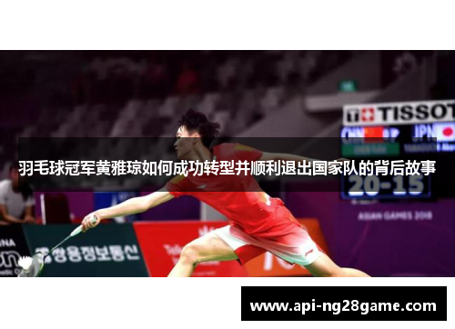 羽毛球冠军黄雅琼如何成功转型并顺利退出国家队的背后故事