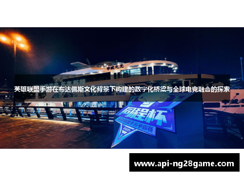 英雄联盟手游在布达佩斯文化背景下构建的数字化桥梁与全球电竞融合的探索