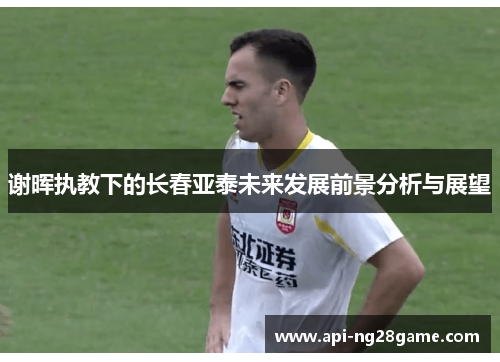 谢晖执教下的长春亚泰未来发展前景分析与展望