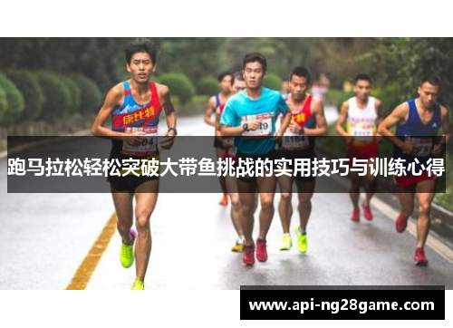 跑马拉松轻松突破大带鱼挑战的实用技巧与训练心得