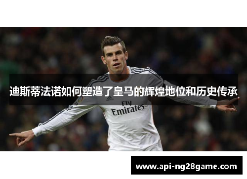 迪斯蒂法诺如何塑造了皇马的辉煌地位和历史传承