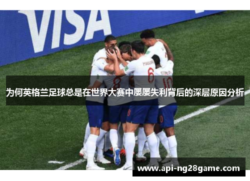 为何英格兰足球总是在世界大赛中屡屡失利背后的深层原因分析