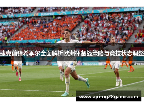 捷克前锋希季尔全面解析欧洲杯备战策略与竞技状态调整
