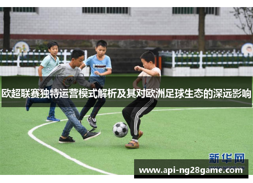 欧超联赛独特运营模式解析及其对欧洲足球生态的深远影响