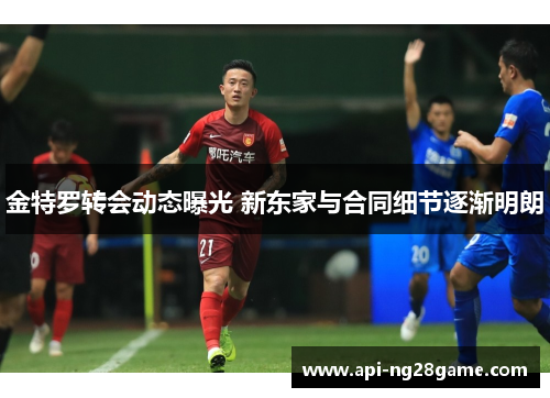 金特罗转会动态曝光 新东家与合同细节逐渐明朗