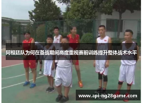 阿根廷队为何在备战期间高度重视赛前训练提升整体战术水平 阿根廷队为何在备战期间高度重视赛前训练提升整体战术水平