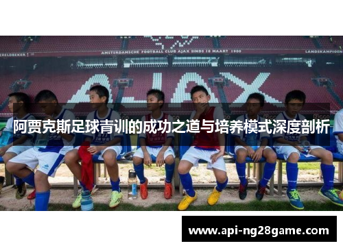 阿贾克斯足球青训的成功之道与培养模式深度剖析