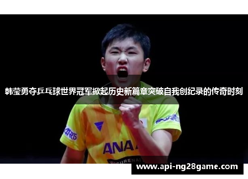 韩莹勇夺乒乓球世界冠军掀起历史新篇章突破自我创纪录的传奇时刻