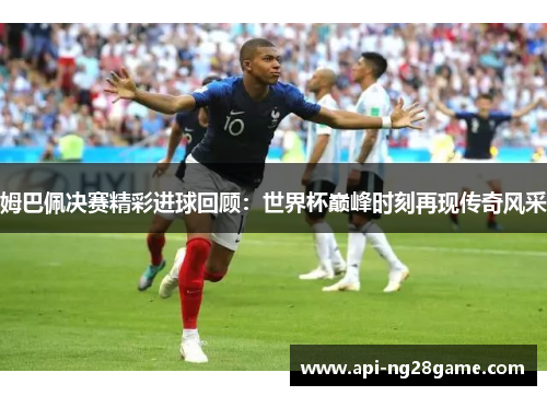 姆巴佩决赛精彩进球回顾：世界杯巅峰时刻再现传奇风采