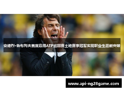 安德烈·鲁布列夫首度赢得ATP巡回赛土地赛事冠军实现职业生涯新突破