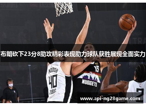 布朗砍下23分8助攻精彩表现助力球队获胜展现全面实力 布朗砍下23分8助攻精彩表现助力球队获胜展现全面实力